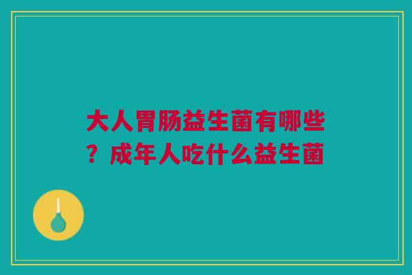 大人胃肠益生菌有哪些？成年人吃什么益生菌
