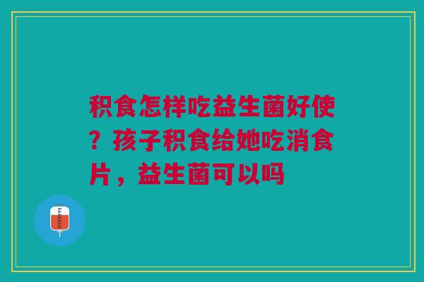 积食怎样吃益生菌好使？孩子积食给她吃消食片，益生菌可以吗