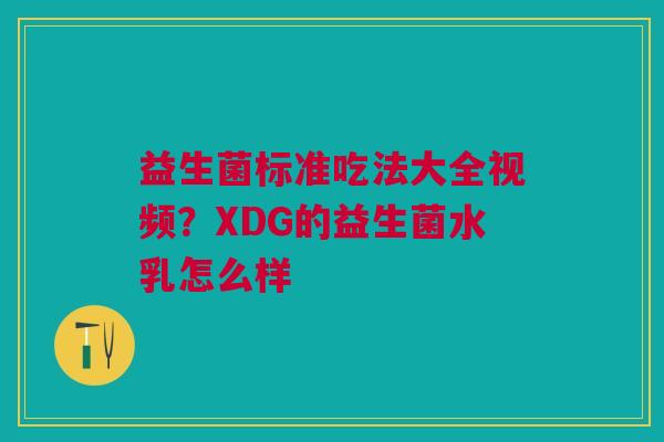益生菌标准吃法大全视频？XDG的益生菌水乳怎么样