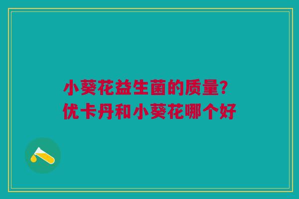 小葵花益生菌的质量？优卡丹和小葵花哪个好