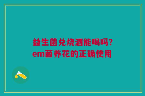 益生菌兑烧酒能喝吗？em菌养花的正确使用