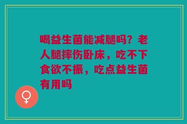 喝益生菌能减腿吗？老人腿摔伤卧床，吃不下食欲不振，吃点益生菌有用吗