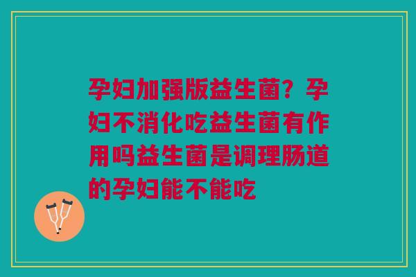 孕妇加强版益生菌？孕妇不消化吃益生菌有作用吗益生菌是调理肠道的孕妇能不能吃