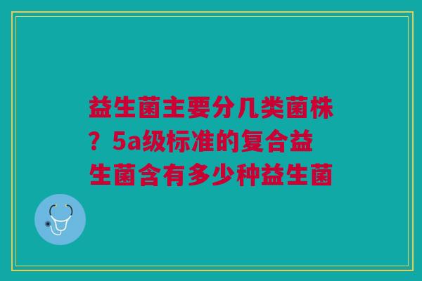 益生菌主要分几类菌株？5a级标准的复合益生菌含有多少种益生菌
