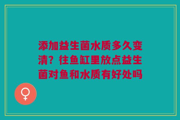 添加益生菌水质多久变清？往鱼缸里放点益生菌对鱼和水质有好处吗