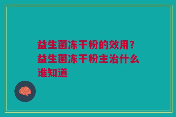 益生菌冻干粉的效用？益生菌冻干粉主治什么谁知道