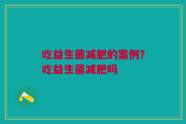 吃益生菌减肥的案例？吃益生菌减肥吗