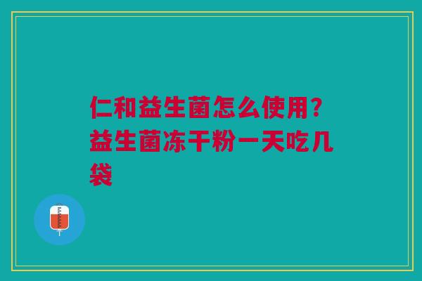 仁和益生菌怎么使用？益生菌冻干粉一天吃几袋