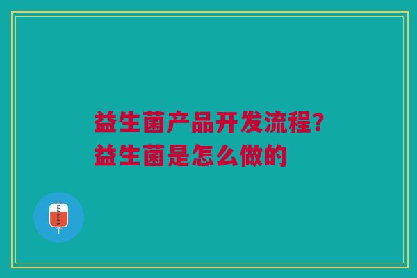 益生菌产品开发流程？益生菌是怎么做的