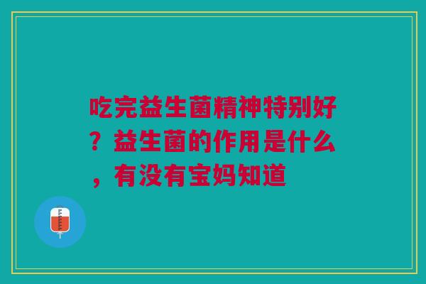 吃完益生菌精神特别好？益生菌的作用是什么，有没有宝妈知道