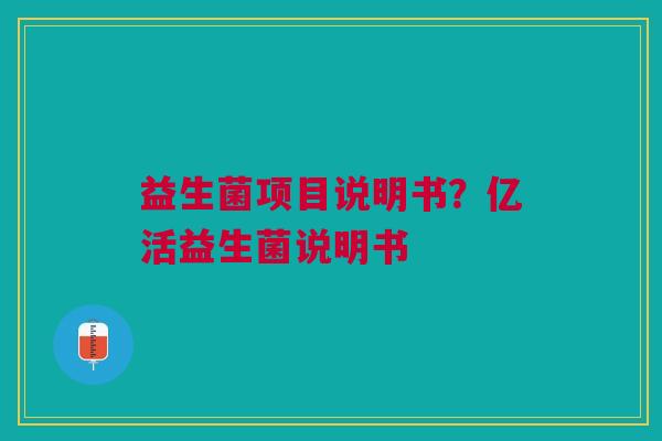 益生菌项目说明书？亿活益生菌说明书
