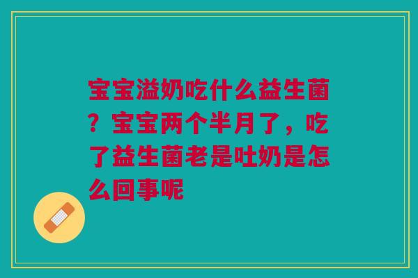 宝宝溢奶吃什么益生菌？宝宝两个半月了，吃了益生菌老是吐奶是怎么回事呢