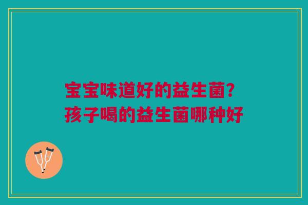 宝宝味道好的益生菌？孩子喝的益生菌哪种好