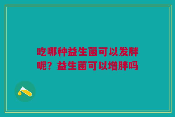 吃哪种益生菌可以发胖呢？益生菌可以增胖吗