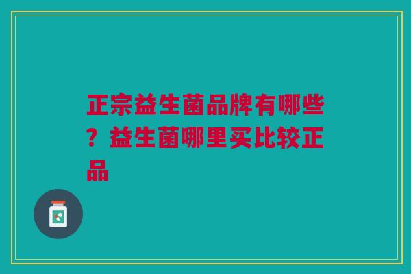 正宗益生菌品牌有哪些？益生菌哪里买比较正品