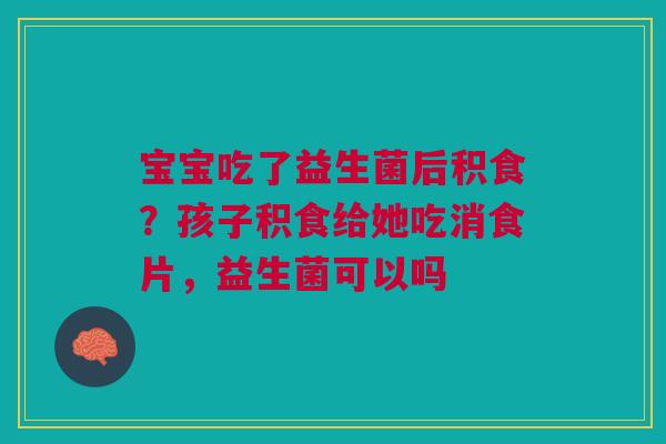 宝宝吃了益生菌后积食？孩子积食给她吃消食片，益生菌可以吗