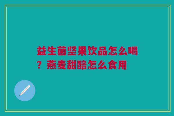 益生菌坚果饮品怎么喝？燕麦甜醅怎么食用
