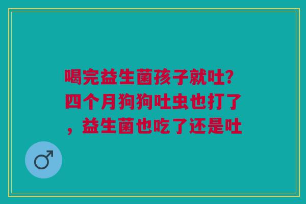 喝完益生菌孩子就吐？四个月狗狗吐虫也打了，益生菌也吃了还是吐