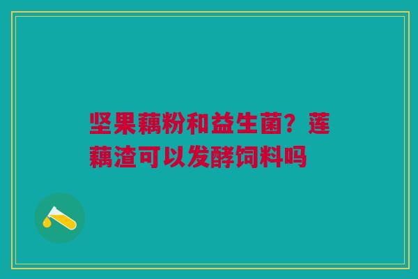 坚果藕粉和益生菌？莲藕渣可以发酵饲料吗