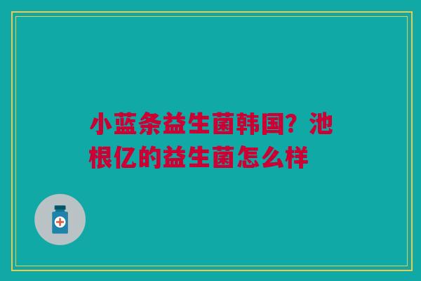 小蓝条益生菌韩国？池根亿的益生菌怎么样