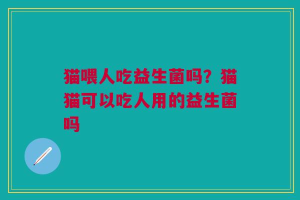 猫喂人吃益生菌吗？猫猫可以吃人用的益生菌吗