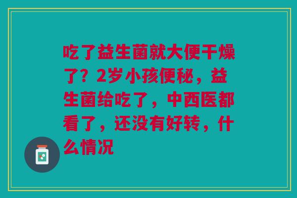 吃了益生菌就大便干燥了？2岁小孩便秘，益生菌给吃了，中西医都看了，还没有好转，什么情况