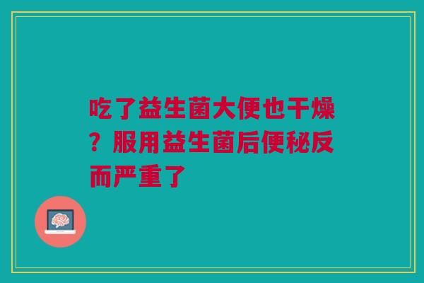 吃了益生菌大便也干燥？服用益生菌后便秘反而严重了