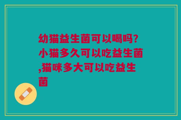 幼猫益生菌可以喝吗？小猫多久可以吃益生菌,猫咪多大可以吃益生菌