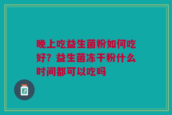 晚上吃益生菌粉如何吃好？益生菌冻干粉什么时间都可以吃吗