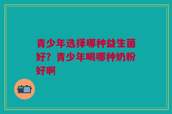 青少年选择哪种益生菌好？青少年喝哪种奶粉好啊