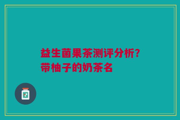 益生菌果茶测评分析？带柚子的奶茶名