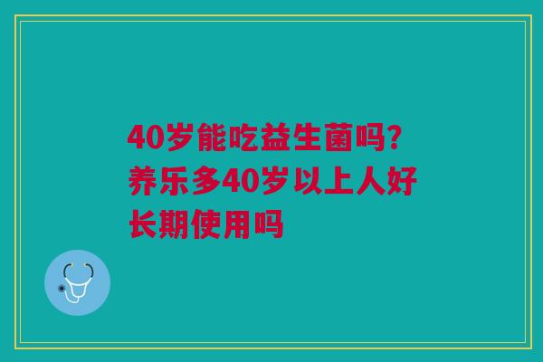 40岁能吃益生菌吗？养乐多40岁以上人好长期使用吗