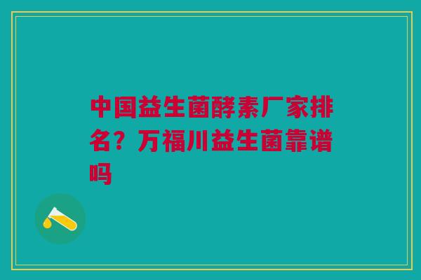 中国益生菌酵素厂家排名？万福川益生菌靠谱吗