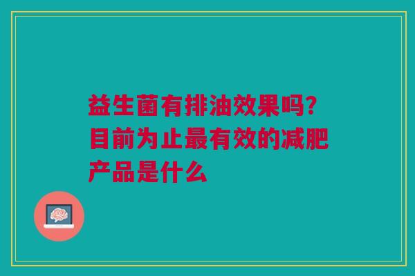 益生菌有排油效果吗？目前为止最有效的减肥产品是什么