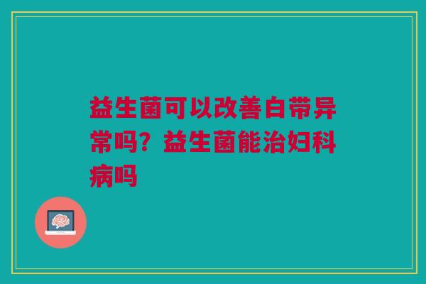 益生菌可以改善白带异常吗？益生菌能治妇科病吗