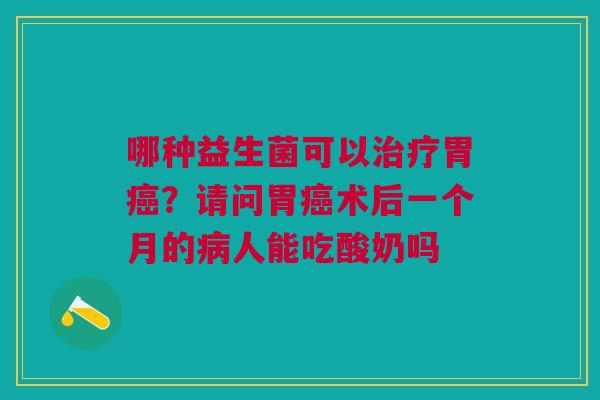 哪种益生菌可以治疗胃癌？请问胃癌术后一个月的病人能吃酸奶吗