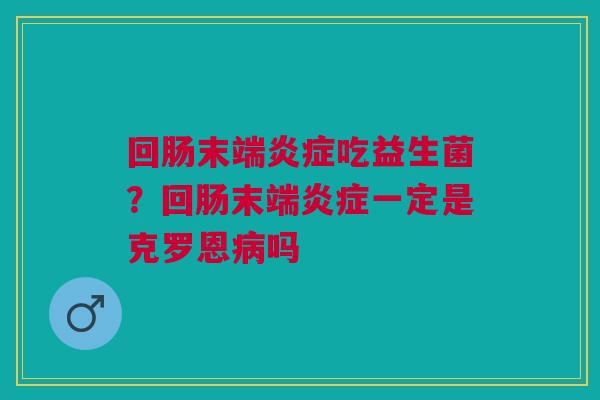 回肠末端炎症吃益生菌？回肠末端炎症一定是克罗恩病吗
