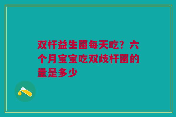 双杆益生菌每天吃？六个月宝宝吃双歧杆菌的量是多少