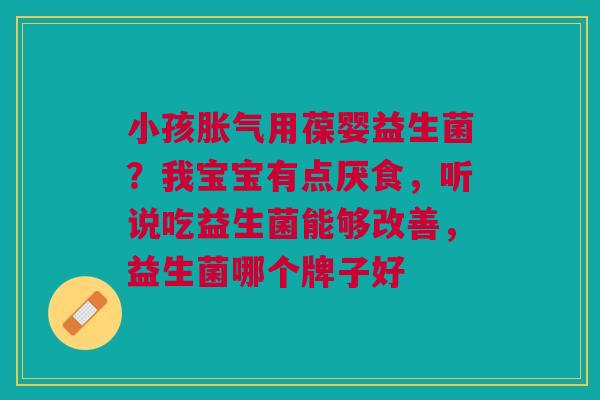 小孩胀气用葆婴益生菌？我宝宝有点厌食，听说吃益生菌能够改善，益生菌哪个牌子好