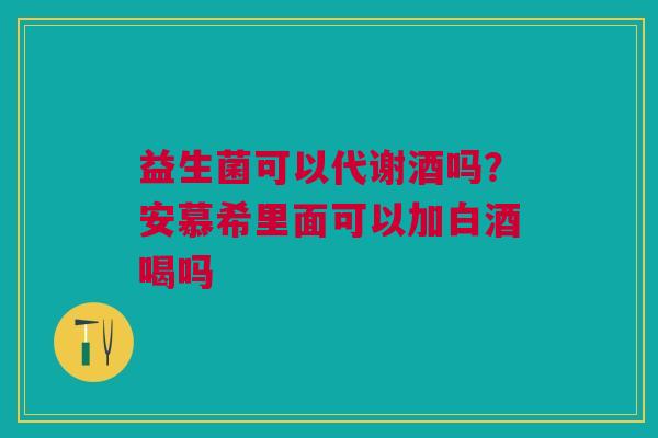 益生菌可以代谢酒吗？安慕希里面可以加白酒喝吗