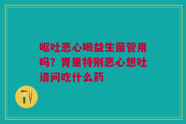 呕吐恶心喝益生菌管用吗？胃里特别恶心想吐请问吃什么药