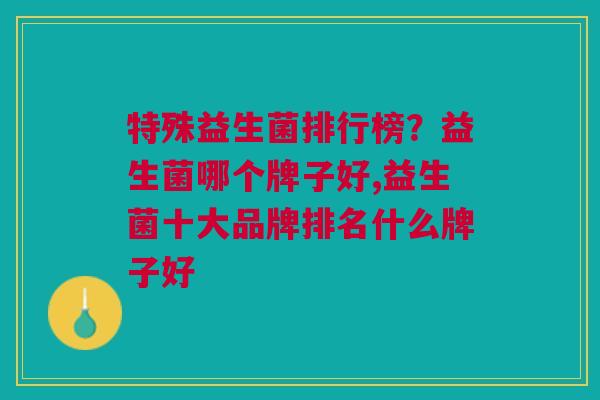 特殊益生菌排行榜？益生菌哪个牌子好,益生菌十大品牌排名什么牌子好