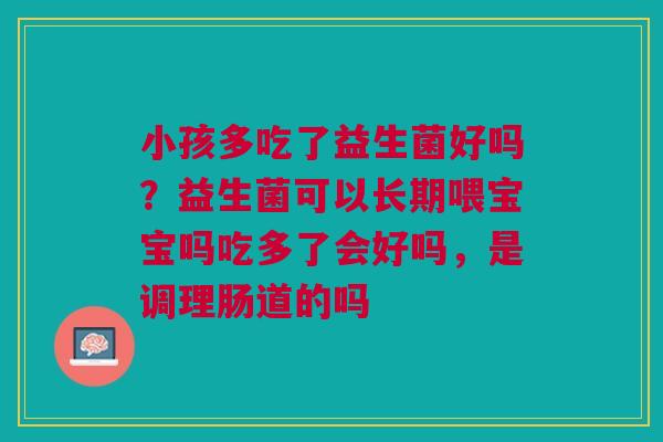 小孩多吃了益生菌好吗？益生菌可以长期喂宝宝吗吃多了会好吗，是调理肠道的吗