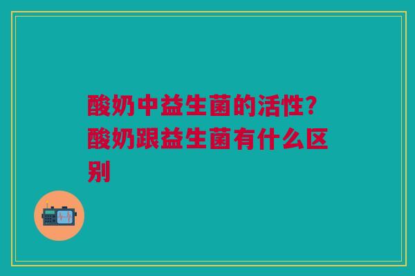 酸奶中益生菌的活性？酸奶跟益生菌有什么区别