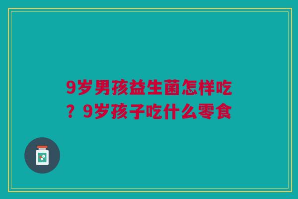 9岁男孩益生菌怎样吃？9岁孩子吃什么零食