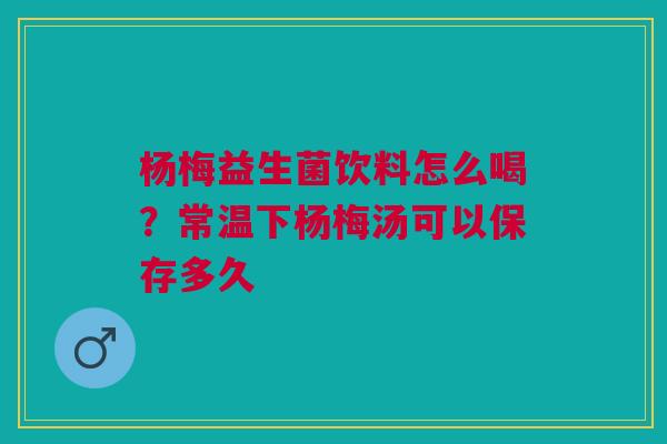 杨梅益生菌饮料怎么喝？常温下杨梅汤可以保存多久