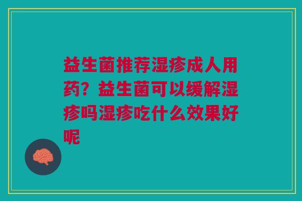 益生菌推荐湿疹成人用药？益生菌可以缓解湿疹吗湿疹吃什么效果好呢