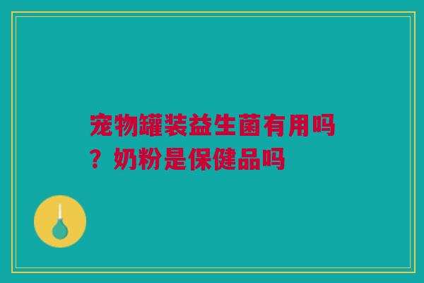 宠物罐装益生菌有用吗？奶粉是保健品吗