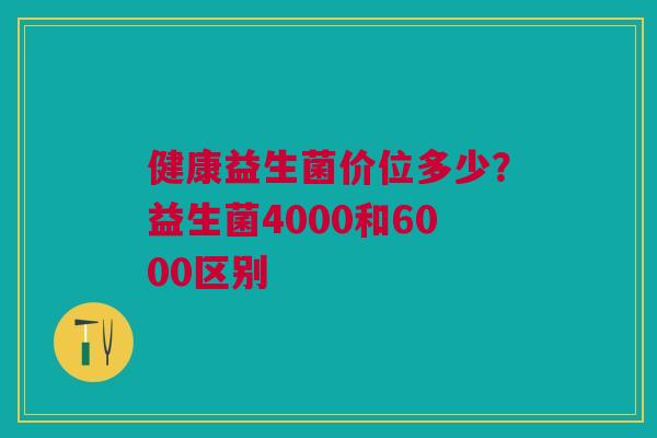健康益生菌价位多少？益生菌4000和6000区别