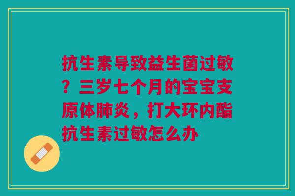 抗生素导致益生菌过敏？三岁七个月的宝宝支原体肺炎，打大环内酯抗生素过敏怎么办